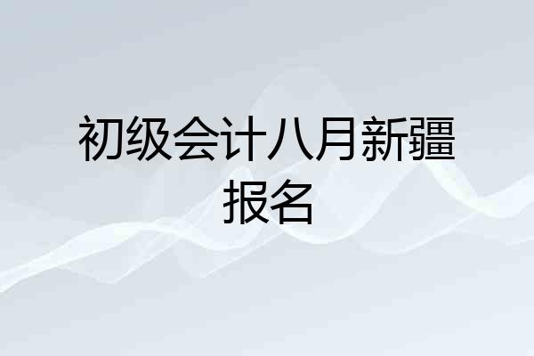 初级会计八月新疆报名