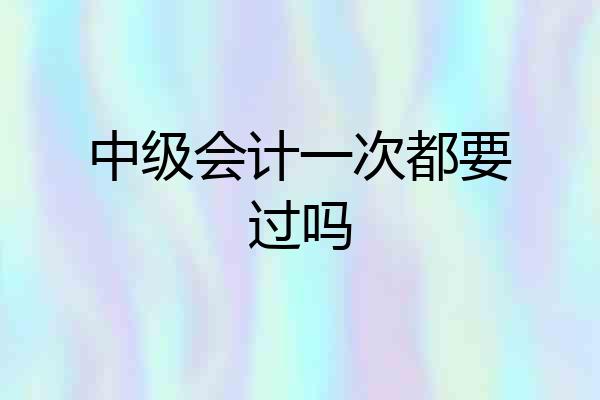 中级会计一次都要过吗