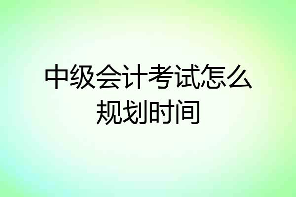 中级会计考试怎么规划时间