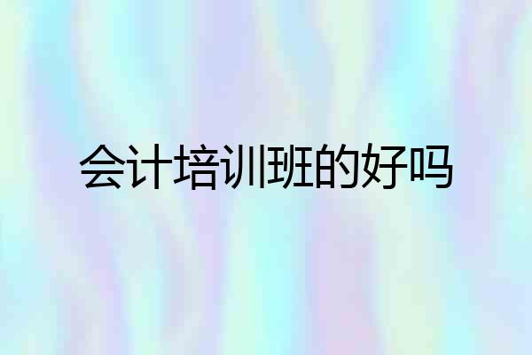 会计培训班的好吗
