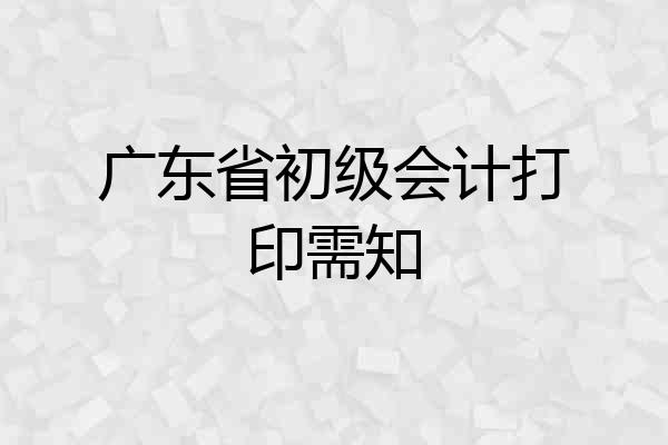 广东省初级会计打印需知
