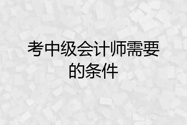 考中级会计师需要的条件