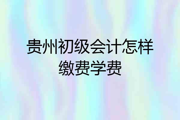 贵州初级会计怎样缴费学费