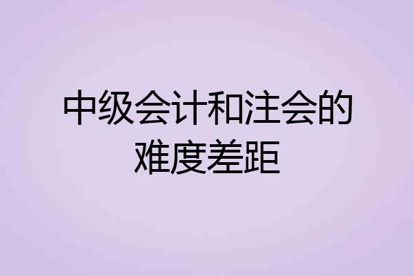 中级会计和注会的难度差距