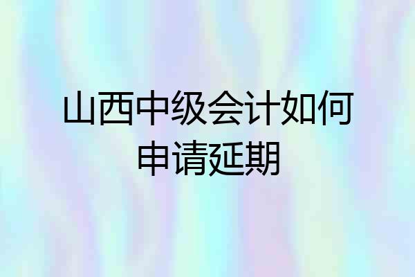 山西中级会计如何申请延期