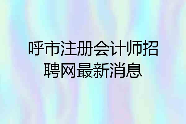 呼市注册会计师招聘网最新消息
