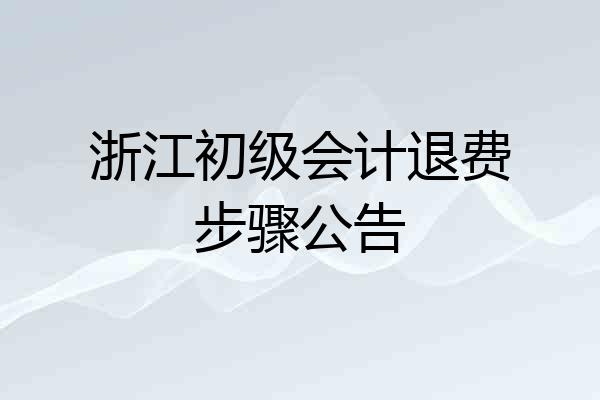 浙江初级会计退费步骤公告