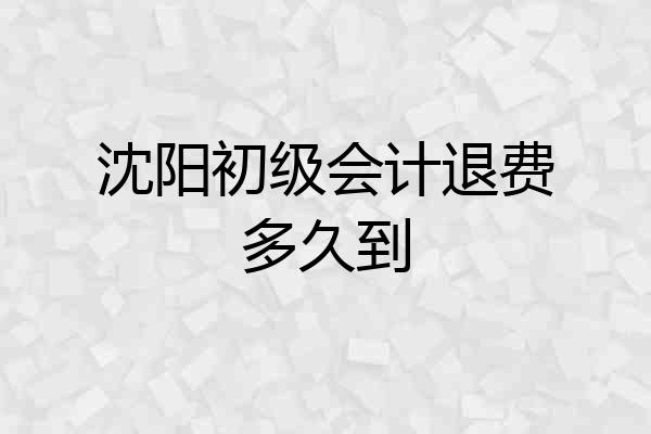 沈阳初级会计退费多久到