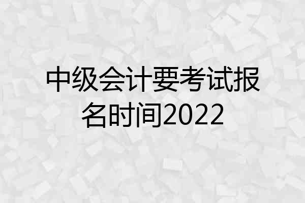 中级会计要考试报名时间2022