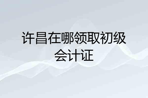 许昌在哪领取初级会计证