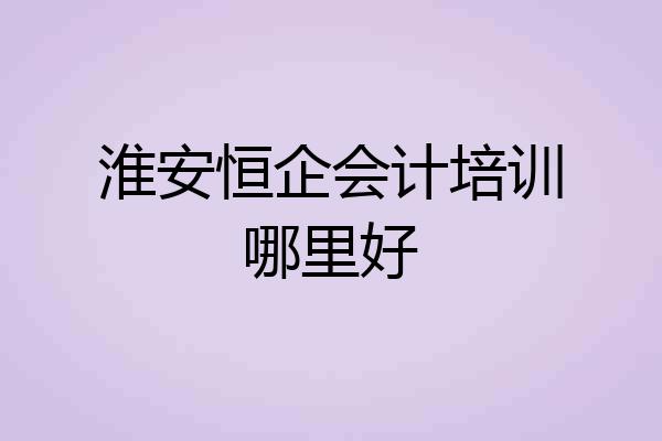 淮安恒企会计培训哪里好