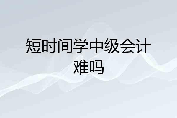 短时间学中级会计难吗