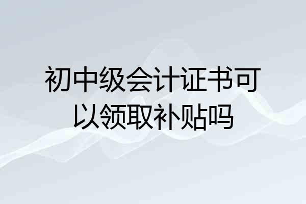 初中级会计证书可以领取补贴吗