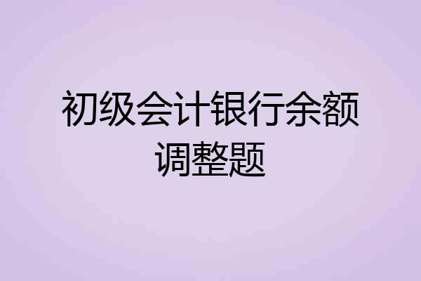 初级会计银行余额调整题