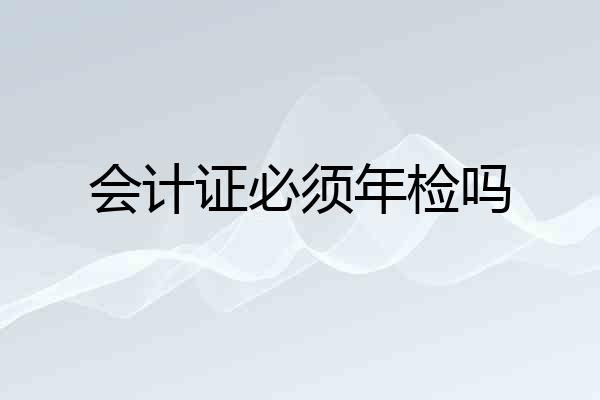 会计证必须年检吗