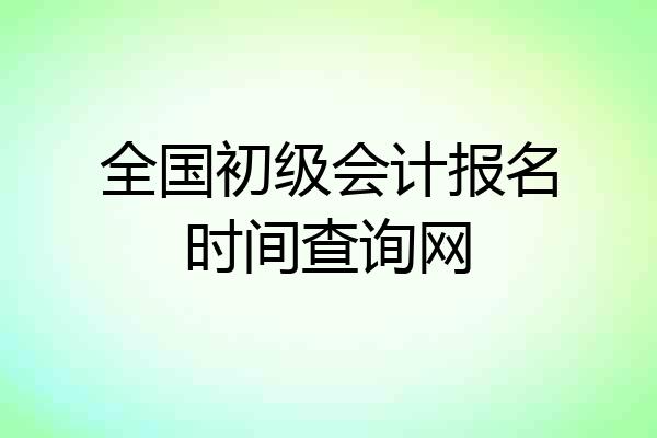 全国初级会计报名时间查询网