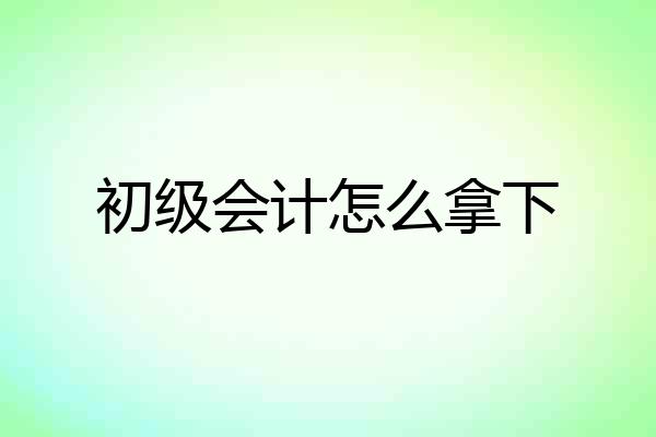 初级会计怎么拿下