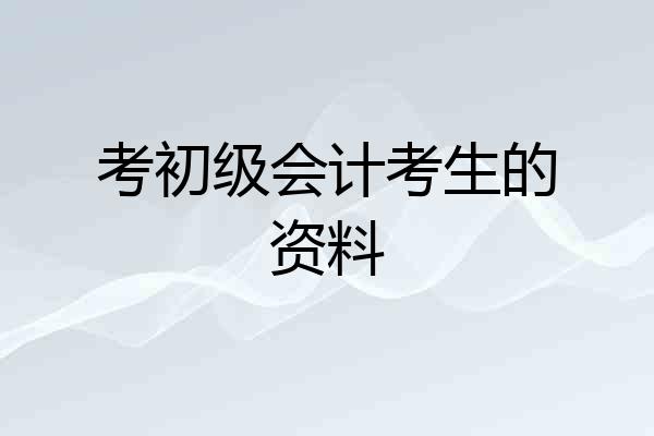 考初级会计考生的资料