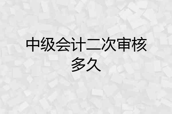 中级会计二次审核多久