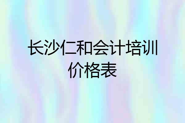 长沙仁和会计培训价格表