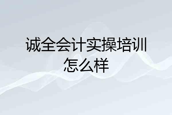 诚全会计实操培训怎么样