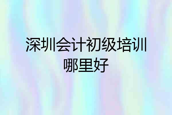 深圳会计初级培训哪里好