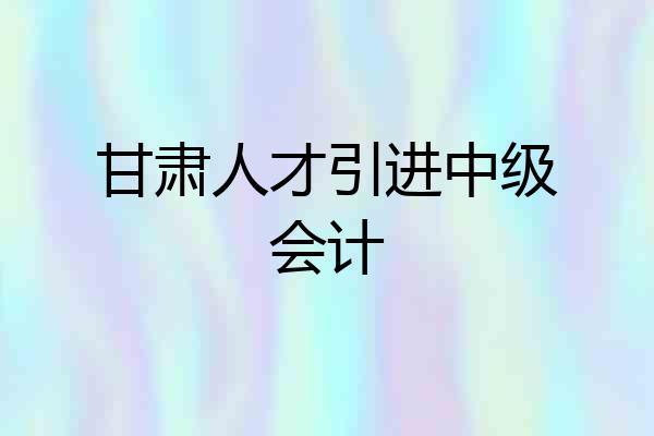 甘肃人才引进中级会计