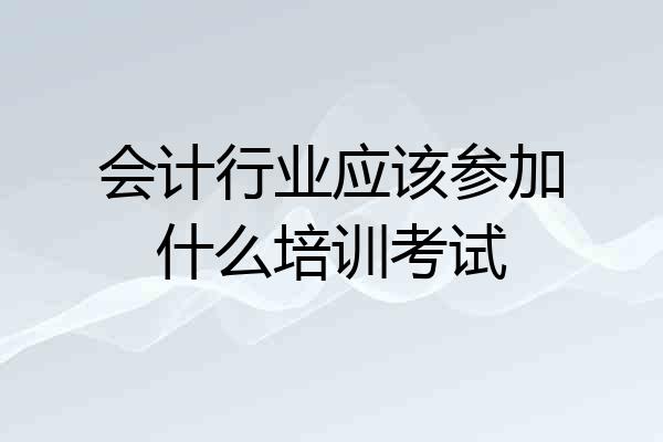 会计行业应该参加什么培训考试