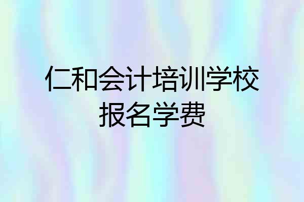 仁和会计培训学校报名学费