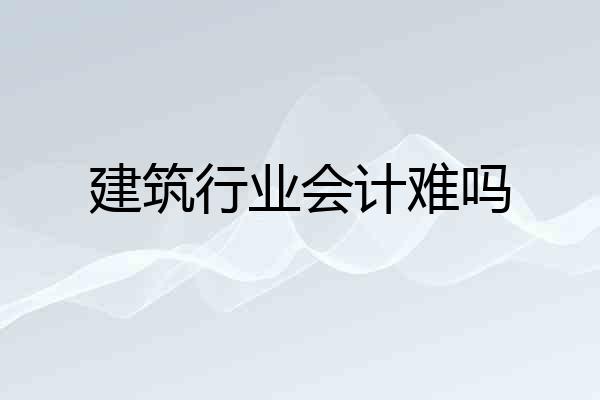 建筑行业会计难吗