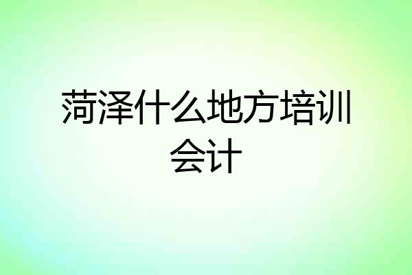 菏泽什么地方培训会计