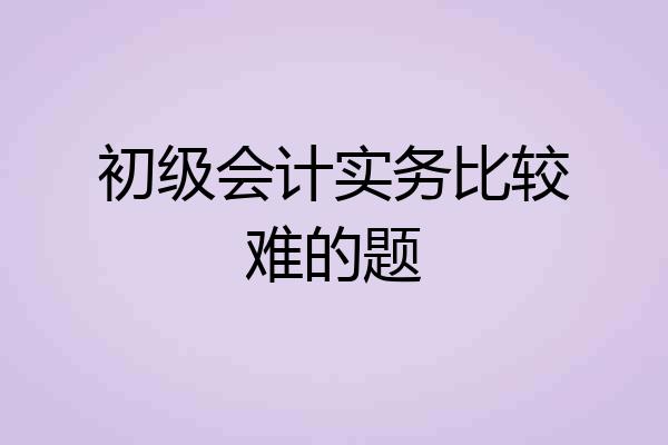 初级会计实务比较难的题