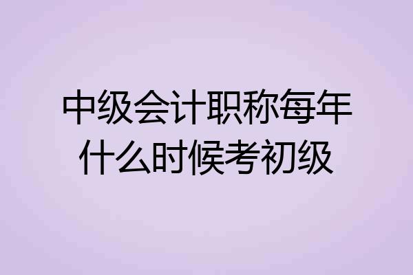 中级会计职称每年什么时候考初级