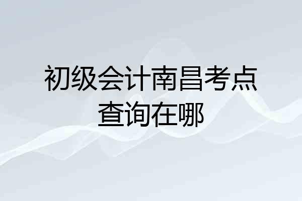 初级会计南昌考点查询在哪