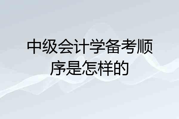 中级会计学备考顺序是怎样的