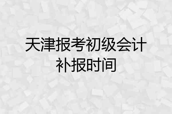 天津报考初级会计补报时间