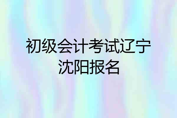 初级会计考试辽宁沈阳报名