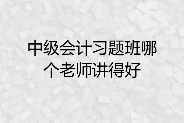 中级会计习题班哪个老师讲得好