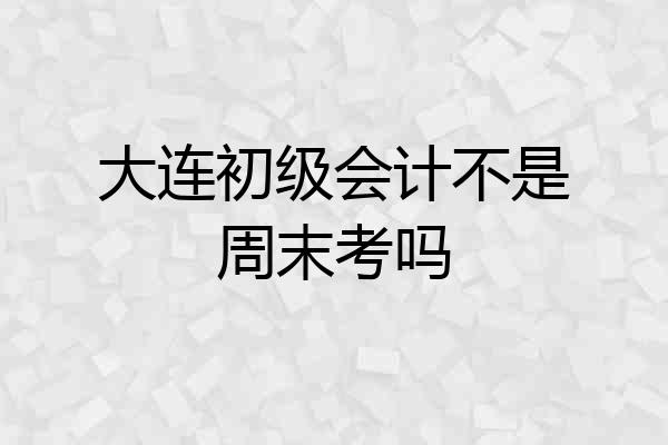 大连初级会计不是周末考吗