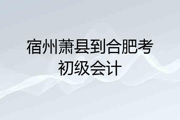宿州萧县到合肥考初级会计