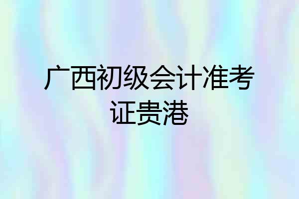 广西初级会计准考证贵港