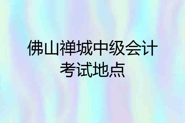 佛山禅城中级会计考试地点