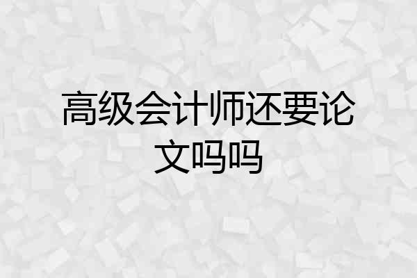 高级会计师还要论文吗吗