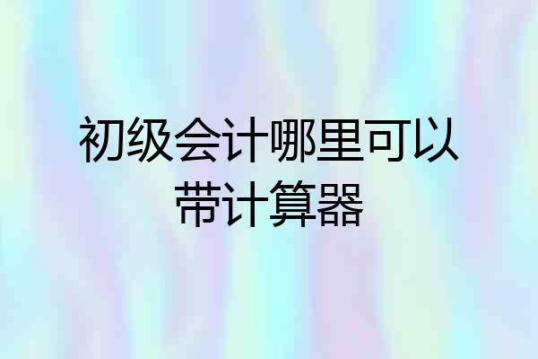 初级会计哪里可以带计算器