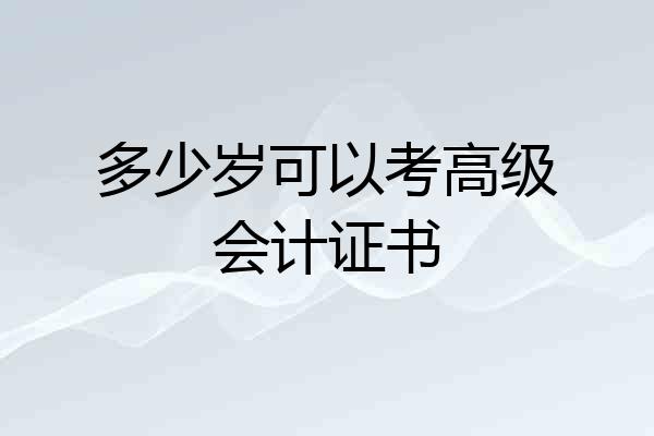 多少岁可以考高级会计证书