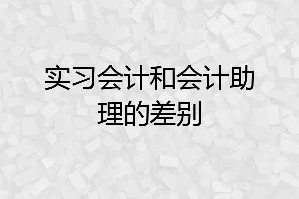 实习会计和会计助理的差别