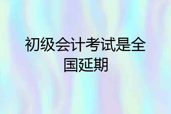 初级会计考试是全国延期