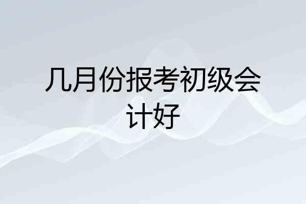 几月份报考初级会计好