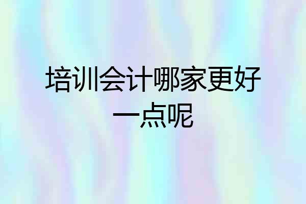 培训会计哪家更好一点呢
