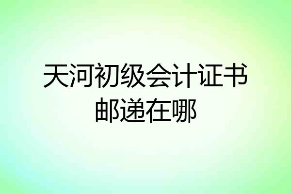 天河初级会计证书邮递在哪
